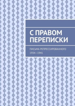 С правом переписки. Письма репрессированного. 1934—1941 - Сборник