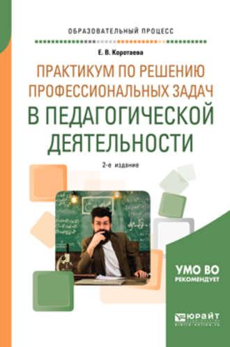 Практикум по решению профессиональных задач в педагогической деятельности 2-е изд., пер. и доп. Учебное пособие для академического бакалавриата - Евгения Коротаева