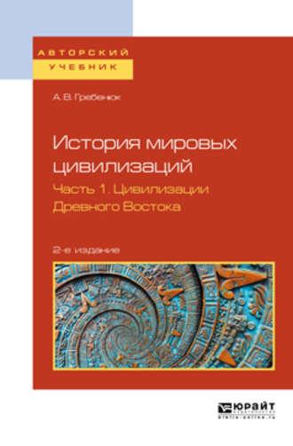 История мировых цивилизаций в 3 ч. Часть 1. Цивилизации древного востока 2-е изд., испр. и доп. Учебное пособие для бакалавриата и магистратуры - Андрей Гребенюк