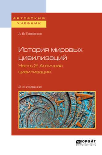 История мировых цивилизаций в 3 ч. Часть 2. Античная цивилизация 2-е изд., испр. и доп. Учебное пособие для бакалавриата и магистратуры - Андрей Гребенюк