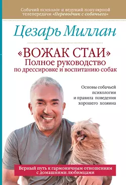 «Вожак стаи». Полное руководство по дрессировке и воспитанию собак - Цезарь Миллан