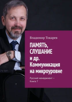 ПАМЯТЬ, СЛУШАНИЕ и др. Коммуникация на микроуровне. Русский менеджмент – Книга 7 - Владимир Токарев