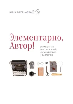 Элементарно, Автор! Справочник для писателей, копирайтеров и блогеров - Анна Баганаева & Co