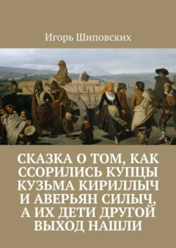 Сказка о том, как ссорились купцы Кузьма Кириллыч и Аверьян Силыч, а их дети другой выход нашли. Новелла-сказка - Игорь Шиповских