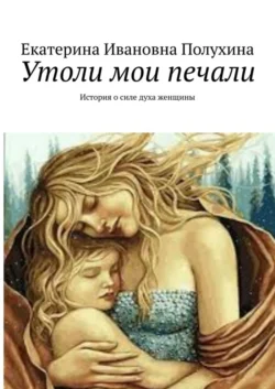 Утоли мои печали. История о силе духа женщины, audiobook Екатерины Ивановны Полухиной. ISDN39467537