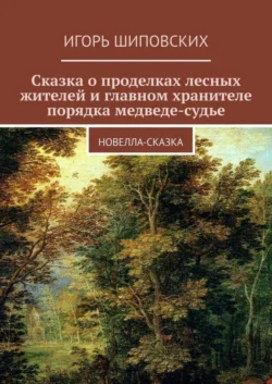 Сказка о проделках лесных жителей и главном хранителе порядка медведе-судье. Новелла-сказка - Игорь Шиповских