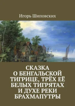 Сказка о бенгальской тигрице, трёх её белых тигрятах и духе реки Брахмапутры. Новелла-сказка - Игорь Шиповских