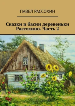 Сказки и басни деревеньки Рассохино. Часть 2 - Павел Рассохин