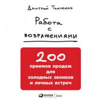 Работа с возражениями: 200 приемов продаж для холодных звонков и личных встреч - Дмитрий Ткаченко