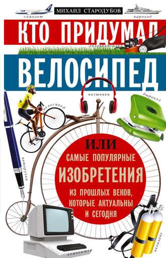 Кто придумал велосипед, или Самые популярные изобретения из прошлых веков, которые актуальны и сегодня, audiobook Михаила Стародумова. ISDN39484991