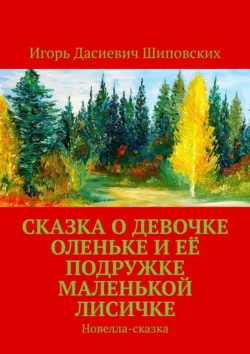 Сказка о девочке Оленьке и её подружке маленькой лисичке. Новелла-сказка - Игорь Шиповских