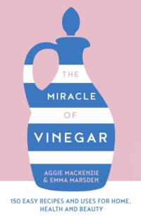 The Miracle of Vinegar: 150 easy recipes and uses for home, health and beauty - Aggie MacKenzie