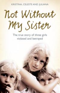 Not Without My Sister: The True Story of Three Girls Violated and Betrayed by Those They Trusted, Kristina  Jones książka audio. ISDN39748009