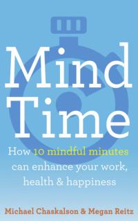 Mind Time: How ten mindful minutes can enhance your work, health and happiness - Michael Chaskalson
