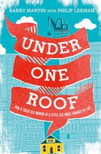 Under One Roof: How a Tough Old Woman in a Little Old House Changed My Life - Barry Martin