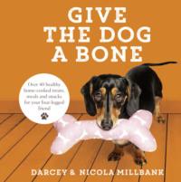 Give the Dog a Bone: Over 40 healthy home-cooked treats, meals and snacks for your four-legged friend - Nicola Millbank