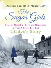 The Sugar Girls - Gladys’s Story: Tales of Hardship, Love and Happiness in Tate & Lyle’s East End - Duncan Barrett
