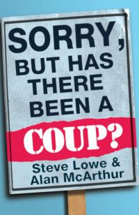 Sorry, But Has There Been a Coup: and other great unanswered questions of the Cameron era - Steve Lowe