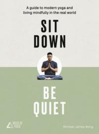 Sit Down, Be Quiet: A modern guide to yoga and mindful living - Майкл Джеймс Вонг