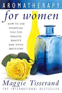 Aromatherapy for Women: How to use essential oils for health, beauty and your emotions - Maggie Tisserand