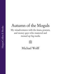Autumn of the Moguls: My Misadventures with the Titans, Poseurs, and Money Guys who Mastered and Messed Up Big Media - Michael Wolff