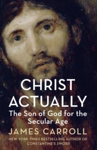 Christ Actually: The Son of God for the Secular Age - James Carroll