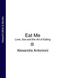 Eat Me: Love, Sex and the Art of Eating - Alexandra Antonioni