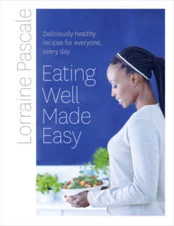 Eating Well Made Easy: Deliciously healthy recipes for everyone, every day - Lorraine Pascale