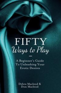 Fifty Ways to Play: A Beginner’s Guide to Unleashing your Erotic Desires, Debra  MacLeod audiobook. ISDN39752041