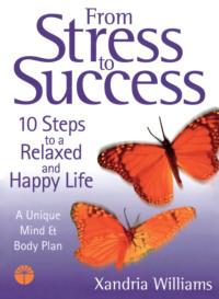 From Stress to Success: 10 Steps to a Relaxed and Happy Life: a unique mind and body plan - Xandria Williams