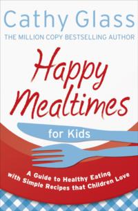 Happy Mealtimes for Kids: A Guide To Making Healthy Meals That Children Love - Cathy Glass