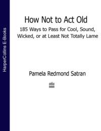 How Not to Act Old: 185 Ways to Pass for Cool, Sound, Wicked, or at Least Not Totally Lame - Pamela Satran