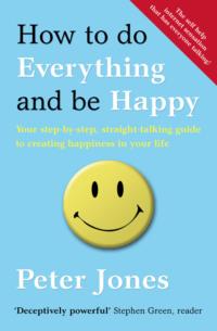 How to Do Everything and Be Happy: Your step-by-step, straight-talking guide to creating happiness in your life - Peter Jones