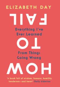 How to Fail: Everything I’ve Ever Learned From Things Going Wrong, Elizabeth  Day аудиокнига. ISDN39752937