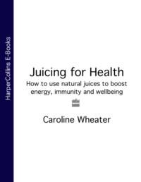 Juicing for Health: How to use natural juices to boost energy, immunity and wellbeing - Caroline Wheater