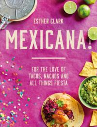 Mexicana!: For the Love of Tacos, Nachos and All Things Fiesta - Esther Clark