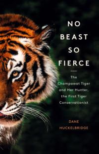 No Beast So Fierce: The Terrifying True Story of the Champawat Tiger, the Deadliest Animal in History - Dane Huckelbridge