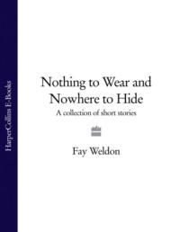 Nothing to Wear and Nowhere to Hide: A Collection of Short Stories - Fay Weldon
