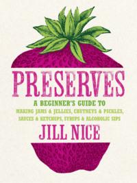 Preserves: A beginner’s guide to making jams and jellies, chutneys and pickles, sauces and ketchups, syrups and alcoholic sips - Jill Nice