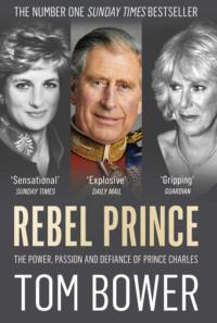 Rebel Prince: The Power, Passion and Defiance of Prince Charles – the explosive biography, as seen in the Daily Mail - Tom Bower