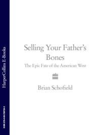 Selling Your Father’s Bones: The Epic Fate of the American West - Brian Schofield