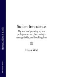 Stolen Innocence: My story of growing up in a polygamous sect, becoming a teenage bride, and breaking free - Elissa Wall
