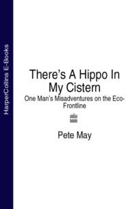 There’s A Hippo In My Cistern: One Man’s Misadventures on the Eco-Frontline - Pete May