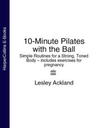 10-Minute Pilates with the Ball: Simple Routines for a Strong, Toned Body – includes exercises for pregnancy - Lesley Ackland