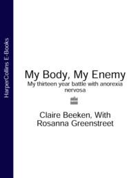 MY BODY, MY ENEMY: My 13 year battle with anorexia nervosa - Claire Beeken