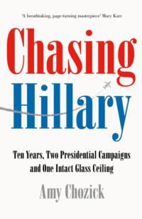 Chasing Hillary: Ten Years, Two Presidential Campaigns and One Intact Glass Ceiling - Amy Chozick