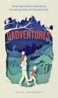 Dadventures: Amazing Outdoor Adventures for Daring Dads and Fearless Kids - Alex Gregory