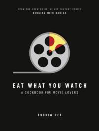 Eat What You Watch: A Cookbook for Movie Lovers - Andrew Rea