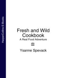 Fresh and Wild Cookbook: A Real Food Adventure - Ysanne Spevack