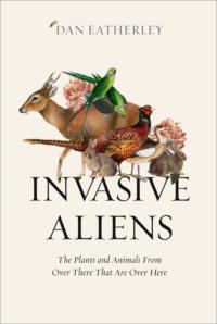 Invasive Aliens: Rabbits, rhododendrons, and the other animals and plants taking over the British Countryside - Dan Eatherley